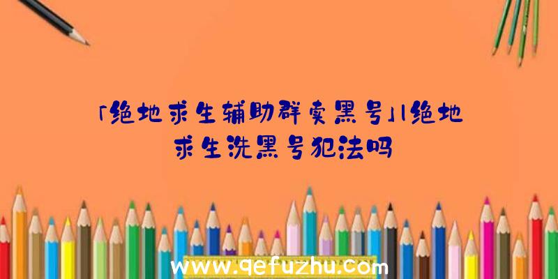 「绝地求生辅助群卖黑号」|绝地求生洗黑号犯法吗